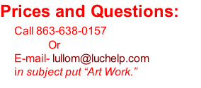 Prices and Questions:     Call 863-638-0157  					            Or      E-mail- lullom@luchelp.com 					in subject put “Art Work.”