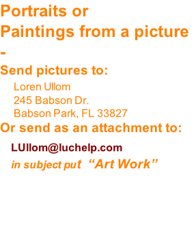 Portraits or  Paintings from a picture - Send pictures to: 	   Loren Ullom  					245 Babson Dr. 					Babson Park, FL 33827 Or send as an attachment to:     LUllom@luchelp.com   				in subject put  “Art Work”