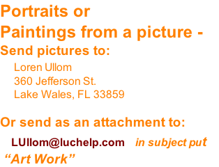 Portraits or  Paintings from a picture - Send pictures to: 	   Loren Ullom  					360 Jefferson St.   					Lake Wales, FL 33859  Or send as an attachment to:     LUllom@luchelp.com   in subject put  “Art Work”