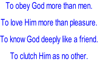 To obey God more than men.  To love Him more than pleasure.  To know God deeply like a friend.  To clutch Him as no other.